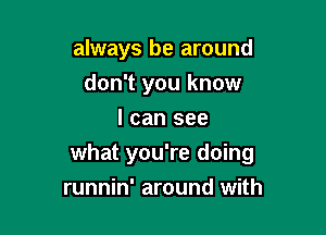 always be around

don't you know
I can see
what you're doing
runnin' around with