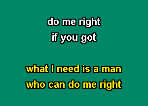 do me right

if you got

what I need is a man
who can do me right