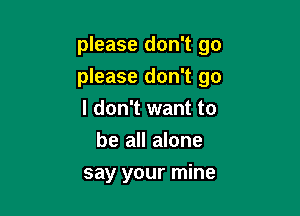 please don't go
please don't go

I don't want to
be all alone
say your mine