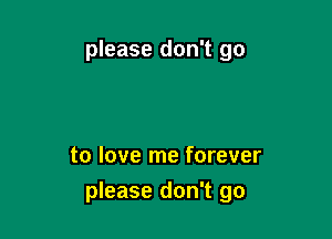 please don't go

to love me forever

please don't go