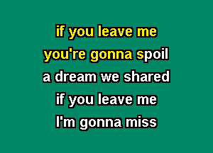 if you leave me

you're gonna spoil

a dream we shared
if you leave me
I'm gonna miss