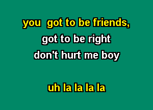 you got to be friends,
got to be right

don't hurt me boy

uh la la la la