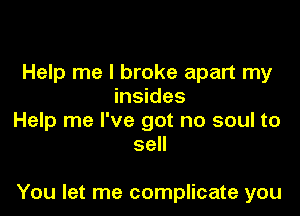 Help me I broke apart my
insides
Help me I've got no soul to
sell

You let me complicate you