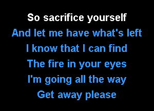 So sacrifice yourself
And let me have what's left
I know that I can find
The fire in your eyes
I'm going all the way
Get away please