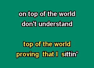 on top of the world
don't understand

top of the world
proving that l sittin'