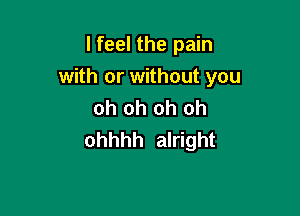 I feel the pain
with or without you
oh oh oh oh

ohhhh alright