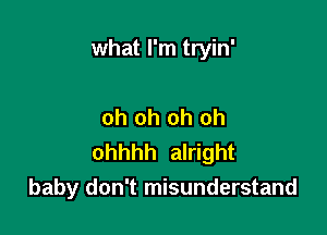 what I'm tryin'

oh oh oh oh

ohhhh alright
baby don't misunderstand