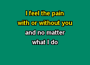 I feel the pain
with or without you

and no matter
what I do