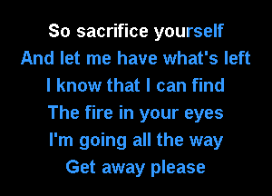 So sacrifice yourself
And let me have what's left
I know that I can find
The fire in your eyes
I'm going all the way
Get away please