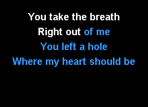 You take the breath
Right out of me
You left a hole

Where my heart should be