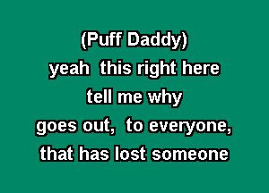 (Puff Daddy)
yeah this right here

tell me why
goes out, to everyone,
that has lost someone