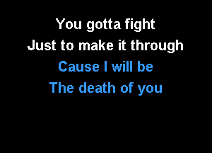 You gotta fight
Just to make it through
Cause I will be

The death of you