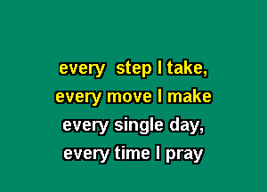 every step I take,

every move I make

every single day,
every time I pray