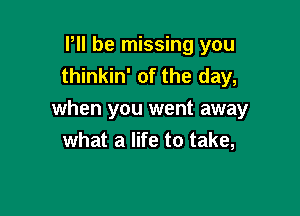 P be missing you
thinkin' of the day,

when you went away
what a life to take,