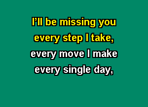 PII be missing you
every step I take,

every move I make

every single day,