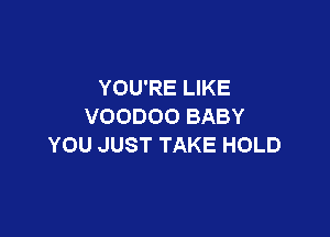 YOU'RE LIKE
VOODOOBABY

YOU JUST TAKE HOLD