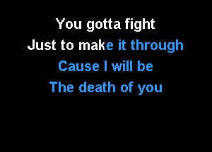 You gotta fight
Just to make it through
Cause I will be

The death of you