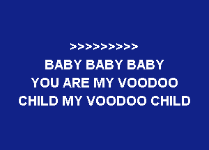 BABYBABYBABY

YOU ARE MY VOODOO
CHILD MY VOODOO CHILD