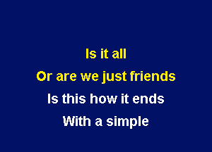 IS it all

Or are we just friends
Is this how it ends
With a simple