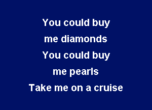 You could buy

me diamonds
You could buy
me pearls
Take me on a cruise