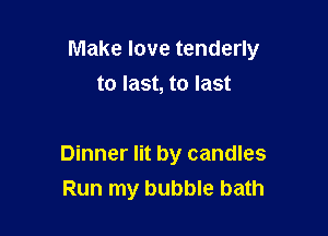 Make love tenderly

to last, to last

Dinner lit by candles
Run my bubble bath