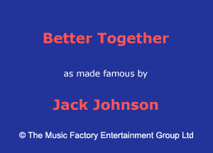 Better Together

as made famous by

Jack Johnson

43 The Music Factory Entertainment Group Ltd