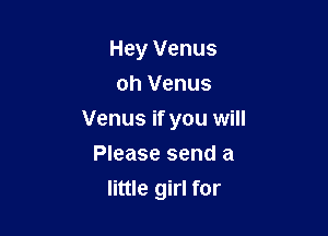 Hey Venus
oh Venus

Venus if you will

Please send a
little girl for