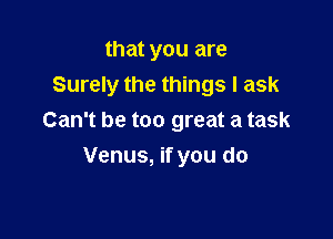 that you are
Surely the things I ask

Can't be too great a task
Venus, if you do