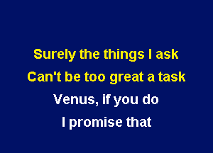 Surely the things I ask
Can't be too great a task
Venus, if you do

I promise that