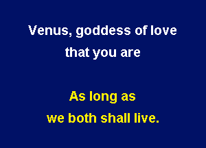 Venus, goddess of love
that you are

As long as
we both shall live.