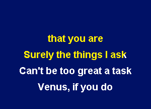 that you are

Surely the things I ask
Can't be too great a task

Venus, if you do