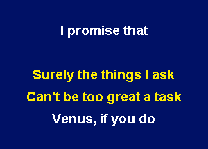 I promise that

Surely the things I ask
Can't be too great a task

Venus, if you do