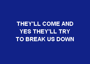 THEY'LL COME AND
YES THEY'LL TRY

TO BREAK US DOWN