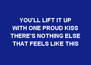 YOU'LL LIFT IT UP
WITH ONE PROUD KISS
THERE'S NOTHING ELSE
THAT FEELS LIKE THIS