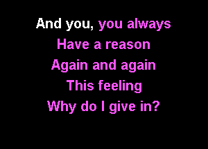 And you, you always
Have a reason
Again and again

This feeling
Why do I give in?