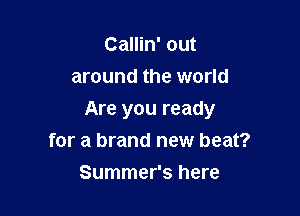 Callin' out
around the world

Are you ready
for a brand new beat?

Summer's here