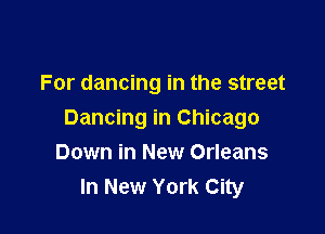 For dancing in the street

Dancing in Chicago
Down in New Orleans
In New York City