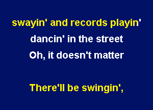 swayin' and records playin'
dancin' in the street
Oh, it doesn't matter

There'll be swingin',