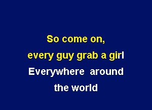 30 come on,

every guy grab a girl
Everywhere around
the world