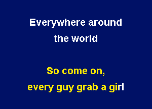 Everywhere around
the world

So come on,
every guy grab a girl