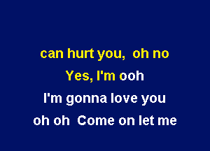 can hurt you, oh no
Yes, I'm ooh

I'm gonna love you
oh oh Come on let me