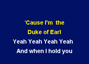 'Cause I'm the

Duke of Earl
Yeah Yeah Yeah Yeah
And when I hold you