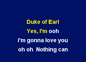 Duke of Earl
Yes, I'm ooh

i'm gonna love you
oh oh Nothing can