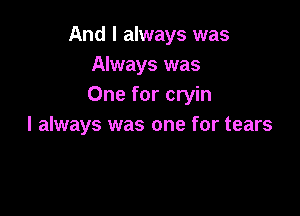 And I always was
Always was
One for cryin

I always was one for tears