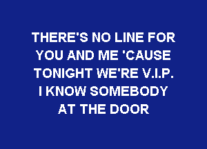 THERE'S NO LINE FOR
YOU AND ME 'CAUSE
TONIGHT WE'RE V.I.P.
I KNOW SOMEBODY
AT THE DOOR