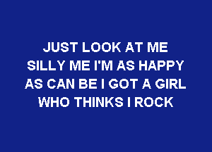 JUST LOOK AT ME
SILLY ME I'M AS HAPPY

AS CAN BE I GOT A GIRL
WHO THINKS l ROCK