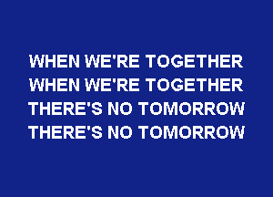 WHEN WE'RE TOGETHER
WHEN WE'RE TOGETHER
THERE'S N0 TOMORROW
THERE'S N0 TOMORROW