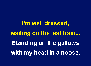 I'm well dressed,

waiting on the last train...
Standing on the gallows
with my head in a noose,