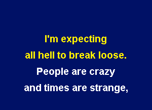 I'm expecting
all hell to break loose.
People are crazy

and times are strange,