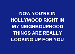 NOW YOU'RE IN
HOLLYWOOD RIGHT IN
MY NEIGHBOURHOOD

THINGS ARE REALLY
LOOKING UP FOR YOU